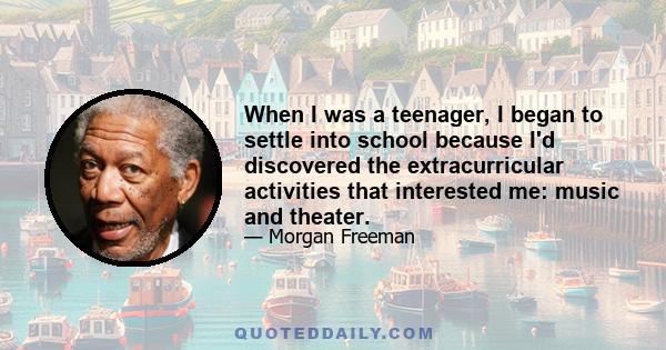 When I was a teenager, I began to settle into school because I'd discovered the extracurricular activities that interested me: music and theater.