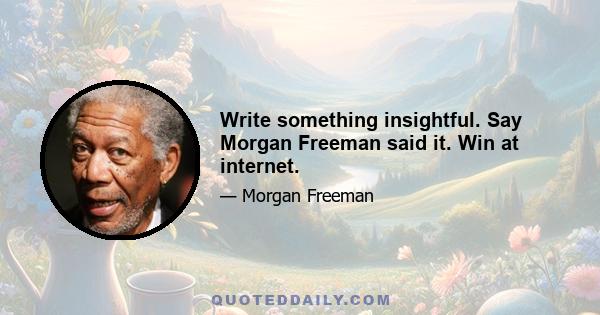 Write something insightful. Say Morgan Freeman said it. Win at internet.