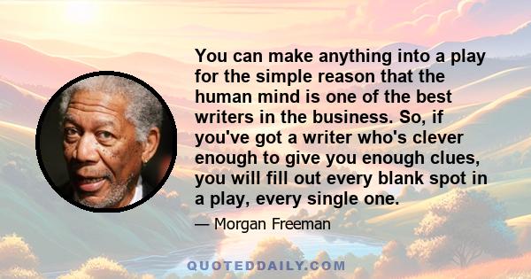 You can make anything into a play for the simple reason that the human mind is one of the best writers in the business. So, if you've got a writer who's clever enough to give you enough clues, you will fill out every