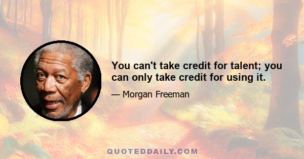 You can't take credit for talent; you can only take credit for using it.