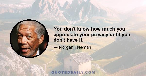 You don't know how much you appreciate your privacy until you don't have it.