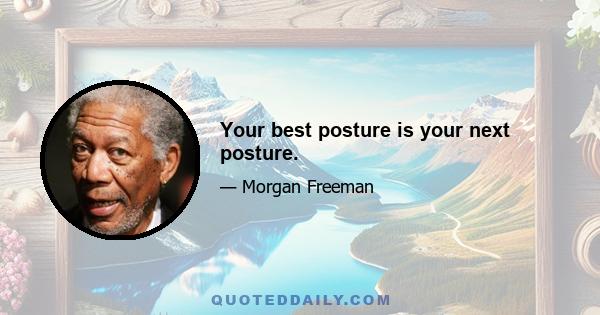 Your best posture is your next posture.