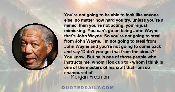 You're not going to be able to look like anyone else, no matter how hard you try, unless you're a mimic, then you're not acting, you're just mimicking. You can't go on being John Wayne, that's John Wayne. So you're not