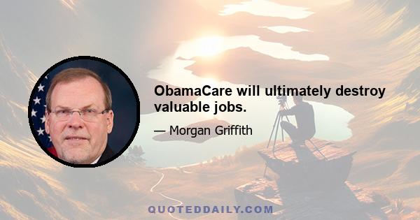 ObamaCare will ultimately destroy valuable jobs.