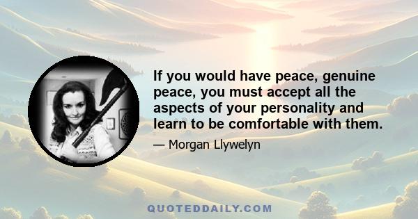 If you would have peace, genuine peace, you must accept all the aspects of your personality and learn to be comfortable with them.