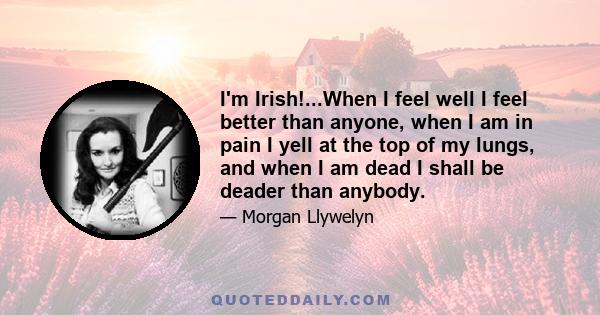 I'm Irish!...When I feel well I feel better than anyone, when I am in pain I yell at the top of my lungs, and when I am dead I shall be deader than anybody.