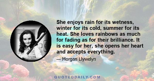 She enjoys rain for its wetness, winter for its cold, summer for its heat. She loves rainbows as much for fading as for their brilliance. It is easy for her, she opens her heart and accepts everything.