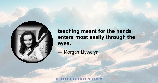 teaching meant for the hands enters most easily through the eyes.