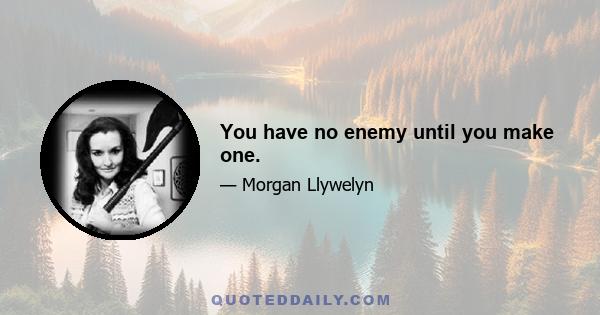 You have no enemy until you make one.