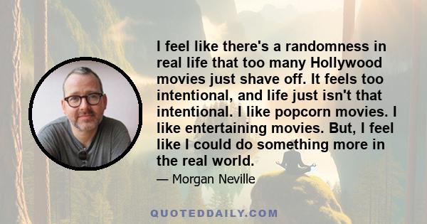 I feel like there's a randomness in real life that too many Hollywood movies just shave off. It feels too intentional, and life just isn't that intentional. I like popcorn movies. I like entertaining movies. But, I feel 