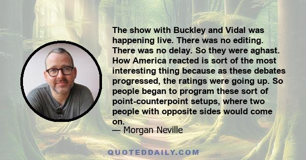 The show with Buckley and Vidal was happening live. There was no editing. There was no delay. So they were aghast. How America reacted is sort of the most interesting thing because as these debates progressed, the