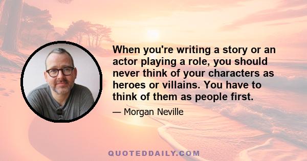 When you're writing a story or an actor playing a role, you should never think of your characters as heroes or villains. You have to think of them as people first.