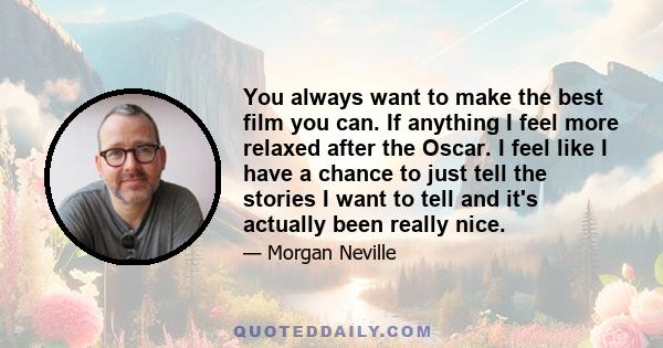 You always want to make the best film you can. If anything I feel more relaxed after the Oscar. I feel like I have a chance to just tell the stories I want to tell and it's actually been really nice.