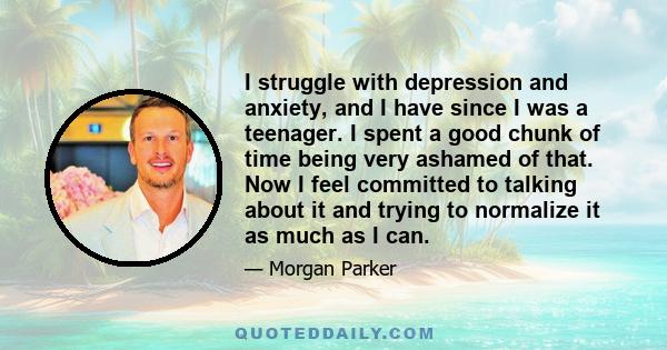 I struggle with depression and anxiety, and I have since I was a teenager. I spent a good chunk of time being very ashamed of that. Now I feel committed to talking about it and trying to normalize it as much as I can.