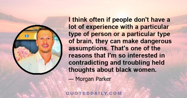 I think often if people don't have a lot of experience with a particular type of person or a particular type of brain, they can make dangerous assumptions. That's one of the reasons that I'm so interested in