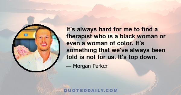 It's always hard for me to find a therapist who is a black woman or even a woman of color. It's something that we've always been told is not for us. It's top down.