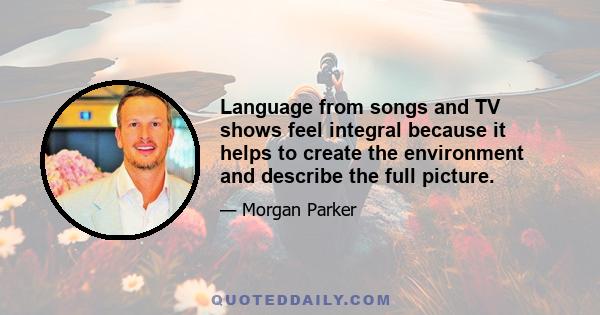 Language from songs and TV shows feel integral because it helps to create the environment and describe the full picture.