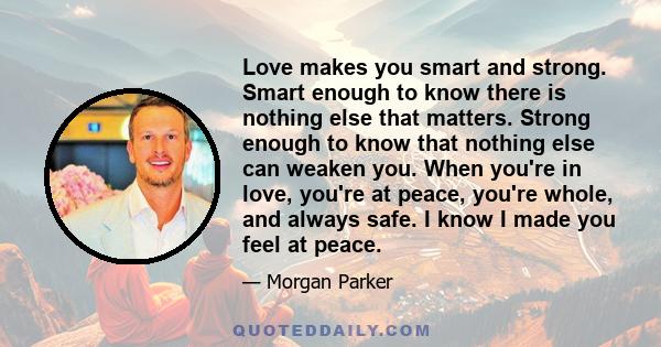 Love makes you smart and strong. Smart enough to know there is nothing else that matters. Strong enough to know that nothing else can weaken you. When you're in love, you're at peace, you're whole, and always safe. I