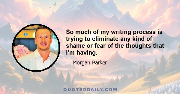 So much of my writing process is trying to eliminate any kind of shame or fear of the thoughts that I'm having.