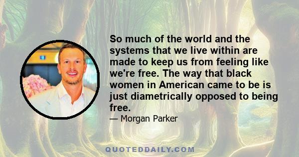 So much of the world and the systems that we live within are made to keep us from feeling like we're free. The way that black women in American came to be is just diametrically opposed to being free.