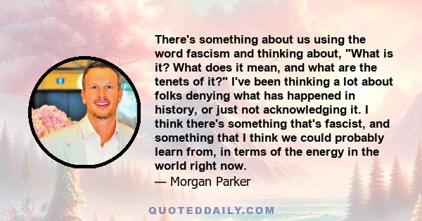 There's something about us using the word fascism and thinking about, What is it? What does it mean, and what are the tenets of it? I've been thinking a lot about folks denying what has happened in history, or just not