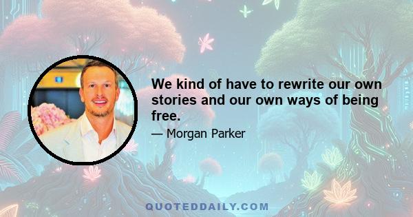 We kind of have to rewrite our own stories and our own ways of being free.