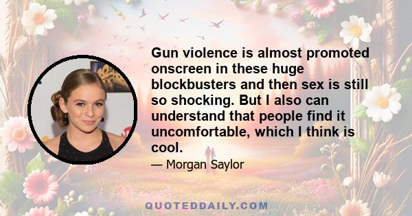 Gun violence is almost promoted onscreen in these huge blockbusters and then sex is still so shocking. But I also can understand that people find it uncomfortable, which I think is cool.