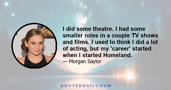 I did some theatre. I had some smaller roles in a couple TV shows and films. I used to think I did a lot of acting, but my 'career' started when I started Homeland.