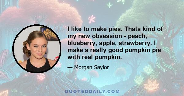 I like to make pies. Thats kind of my new obsession - peach, blueberry, apple, strawberry. I make a really good pumpkin pie with real pumpkin.