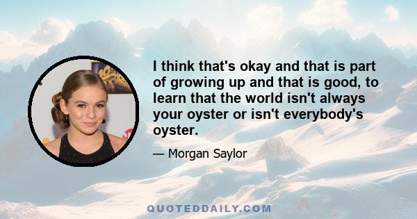 I think that's okay and that is part of growing up and that is good, to learn that the world isn't always your oyster or isn't everybody's oyster.