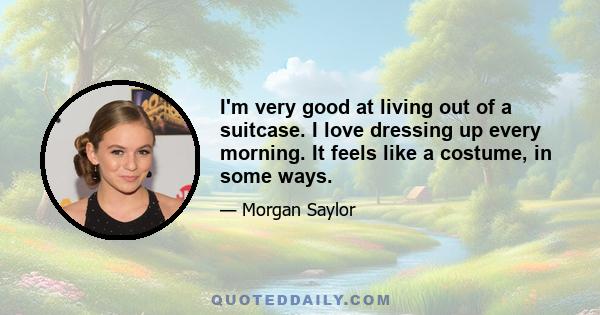 I'm very good at living out of a suitcase. I love dressing up every morning. It feels like a costume, in some ways.