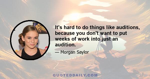 It's hard to do things like auditions, because you don't want to put weeks of work into just an audition.