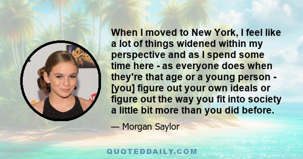 When I moved to New York, I feel like a lot of things widened within my perspective and as I spend some time here - as everyone does when they're that age or a young person - [you] figure out your own ideals or figure