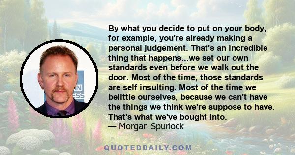 By what you decide to put on your body, for example, you're already making a personal judgement. That's an incredible thing that happens...we set our own standards even before we walk out the door. Most of the time,