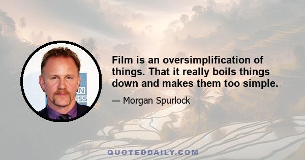 Film is an oversimplification of things. That it really boils things down and makes them too simple.