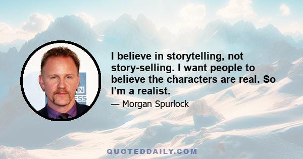 I believe in storytelling, not story-selling. I want people to believe the characters are real. So I'm a realist.