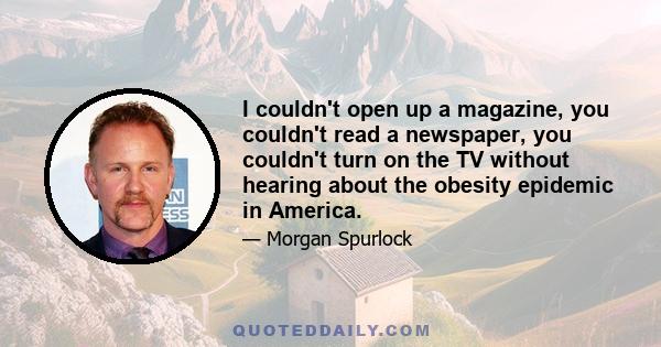 I couldn't open up a magazine, you couldn't read a newspaper, you couldn't turn on the TV without hearing about the obesity epidemic in America.