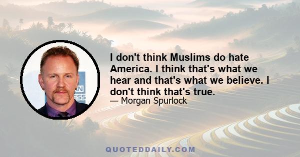 I don't think Muslims do hate America. I think that's what we hear and that's what we believe. I don't think that's true.