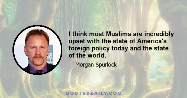 I think most Muslims are incredibly upset with the state of America's foreign policy today and the state of the world.