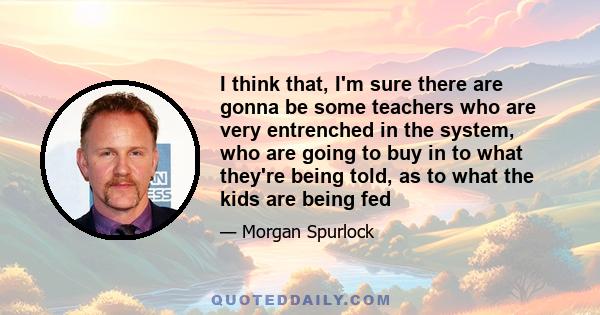 I think that, I'm sure there are gonna be some teachers who are very entrenched in the system, who are going to buy in to what they're being told, as to what the kids are being fed