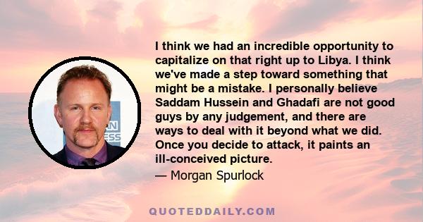 I think we had an incredible opportunity to capitalize on that right up to Libya. I think we've made a step toward something that might be a mistake. I personally believe Saddam Hussein and Ghadafi are not good guys by