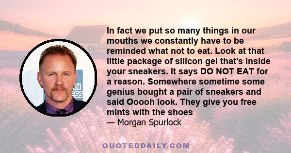 In fact we put so many things in our mouths we constantly have to be reminded what not to eat. Look at that little package of silicon gel that's inside your sneakers. It says DO NOT EAT for a reason. Somewhere sometime