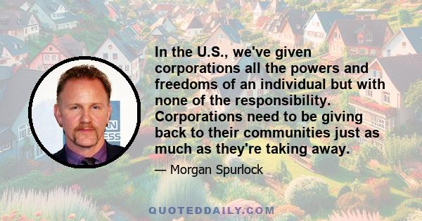 In the U.S., we've given corporations all the powers and freedoms of an individual but with none of the responsibility. Corporations need to be giving back to their communities just as much as they're taking away.