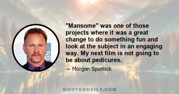 Mansome was one of those projects where it was a great change to do something fun and look at the subject in an engaging way. My next film is not going to be about pedicures.