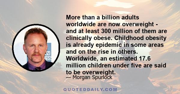 More than a billion adults worldwide are now overweight - and at least 300 million of them are clinically obese. Childhood obesity is already epidemic in some areas and on the rise in others. Worldwide, an estimated