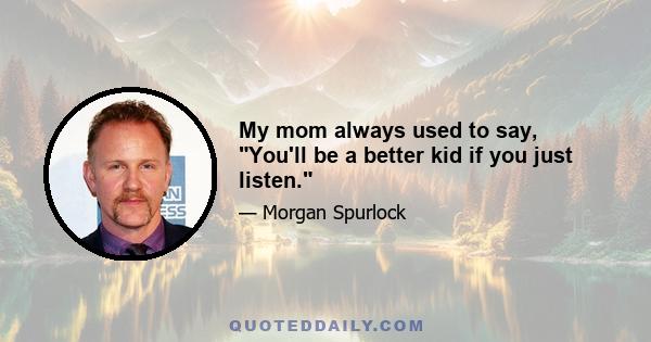 My mom always used to say, You'll be a better kid if you just listen.