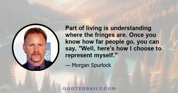 Part of living is understanding where the fringes are. Once you know how far people go, you can say, Well, here's how I choose to represent myself.