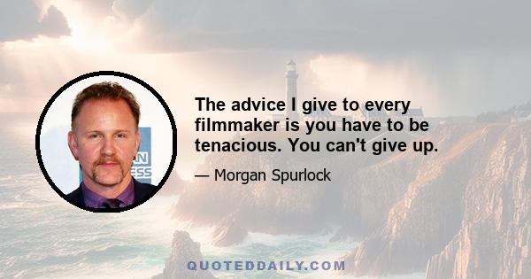 The advice I give to every filmmaker is you have to be tenacious. You can't give up.