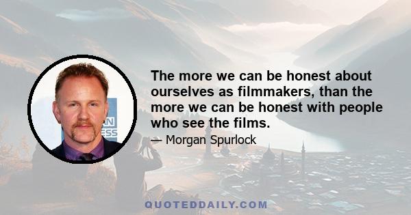 The more we can be honest about ourselves as filmmakers, than the more we can be honest with people who see the films.