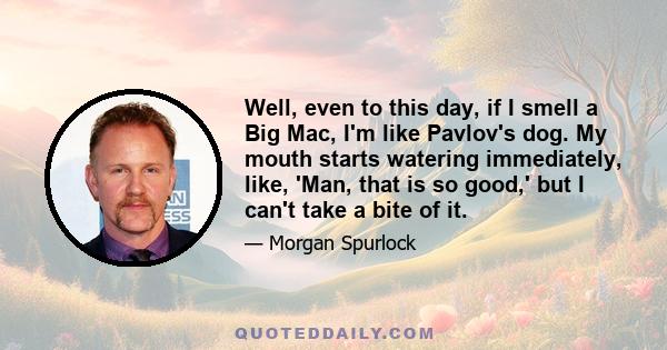 Well, even to this day, if I smell a Big Mac, I'm like Pavlov's dog. My mouth starts watering immediately, like, 'Man, that is so good,' but I can't take a bite of it.